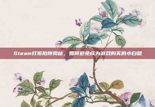 Steam打折陷阱揭秘，如何避免成为游戏购买的小白鼠