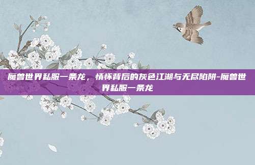 魔兽世界私服一条龙,情怀背后的灰色江湖与无尽陷阱-魔兽世界私服一条龙