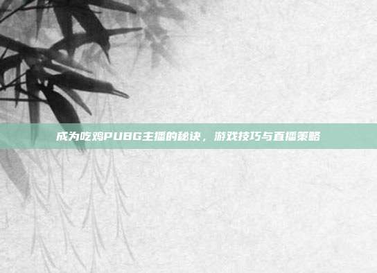 成为吃鸡PUBG主播的秘诀，游戏技巧与直播策略