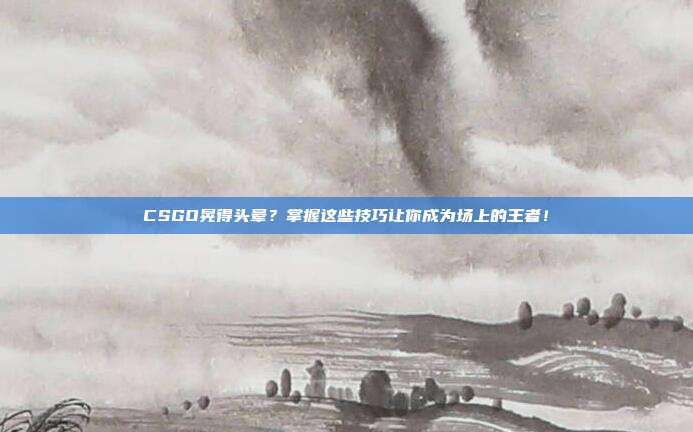 CSGO晃得头晕?掌握这些技巧让你成为场上的王者!