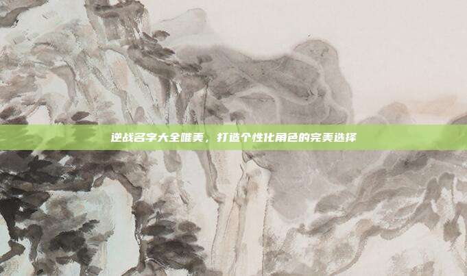 逆战名字大全唯美,打造个性化角色的完美选择