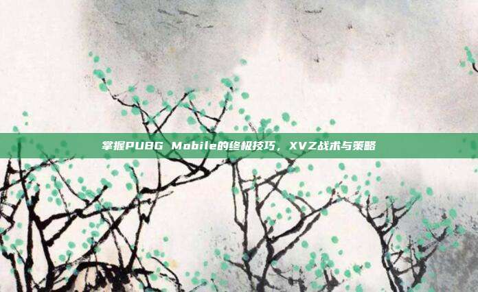 掌握PUBG Mobile的终极技巧，XVZ战术与策略