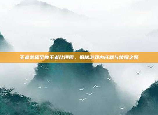 王者荣耀至尊王者比例图，揭秘游戏内成就与荣耀之路