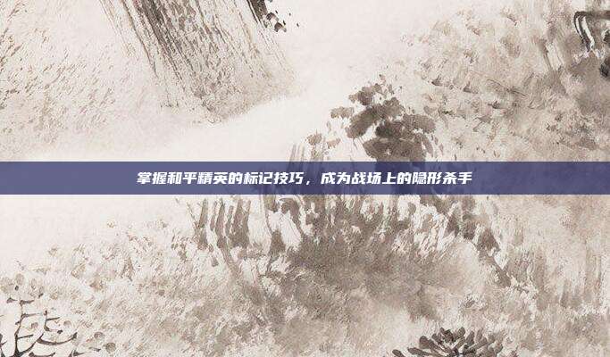 掌握和平精英的标记技巧，成为战场上的隐形杀手