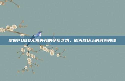掌握PUBG无袖夹克的穿搭艺术，成为战场上的时尚先锋