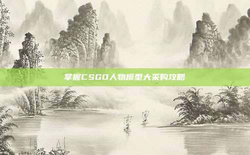 掌握CSGO人物模型大采购攻略