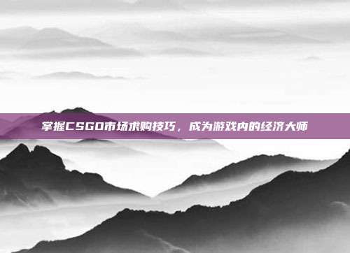掌握CSGO市场求购技巧,成为游戏内的经济大师