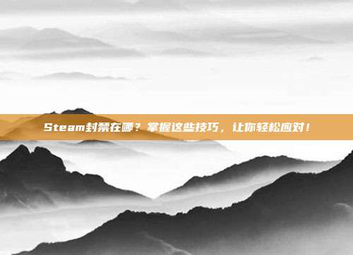 Steam封禁在哪？掌握这些技巧，让你轻松应对！