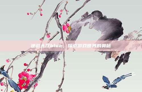 逆战大厅blue，探索游戏世界的奥秘