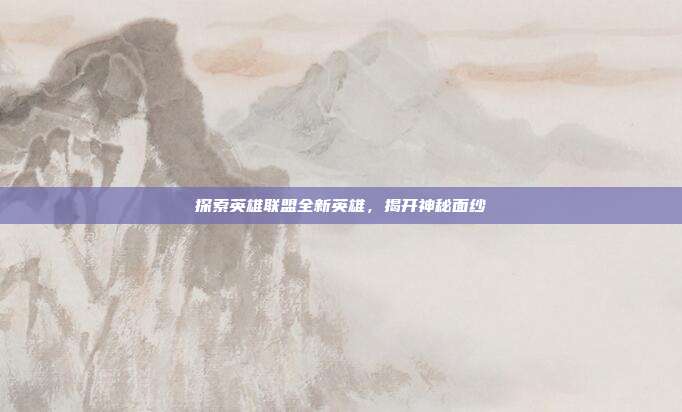 探索英雄联盟全新英雄,揭开神秘面纱