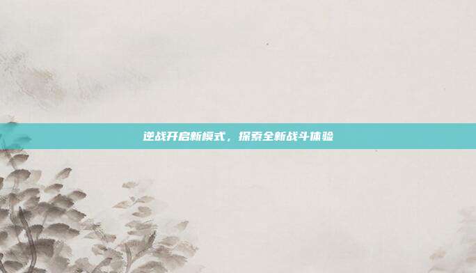 逆战开启新模式，探索全新战斗体验