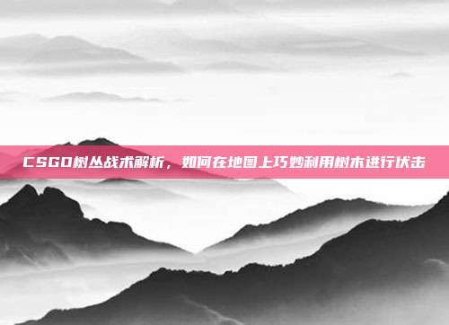 CSGO树丛战术解析,如何在地图上巧妙利用树木进行伏击