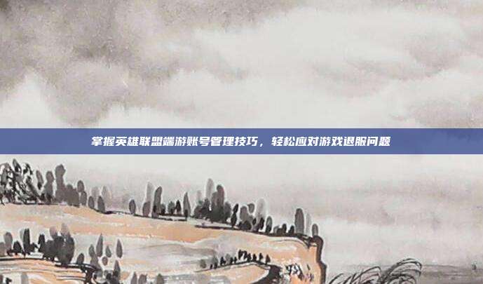 掌握英雄联盟端游账号管理技巧，轻松应对游戏退服问题