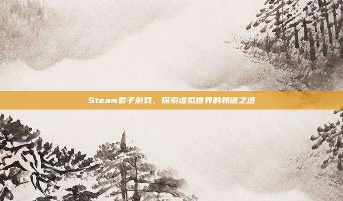 Steam君子游戏，探索虚拟世界的和谐之道