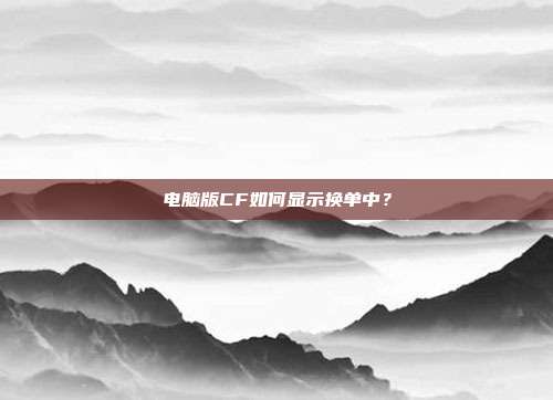 电脑版CF如何显示换单中？