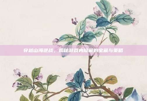 穿越山海逆战，揭秘游戏内隐藏的宝藏与策略