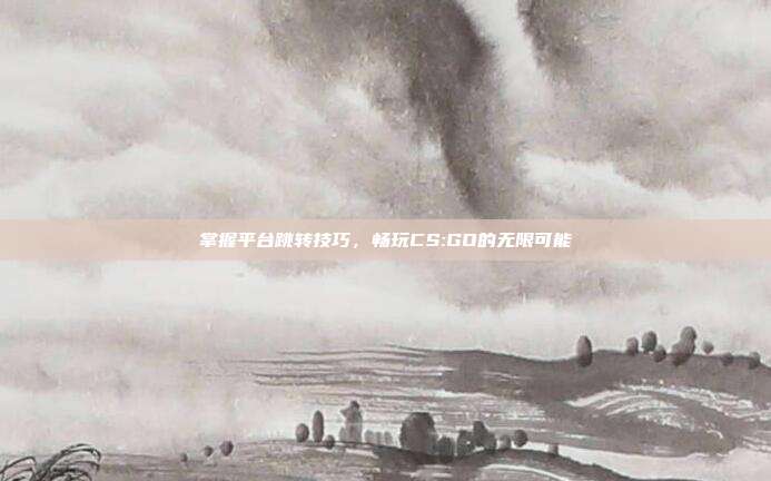 掌握平台跳转技巧,畅玩CS:GO的无限可能