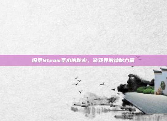 探索Steam圣水的秘密,游戏界的神秘力量