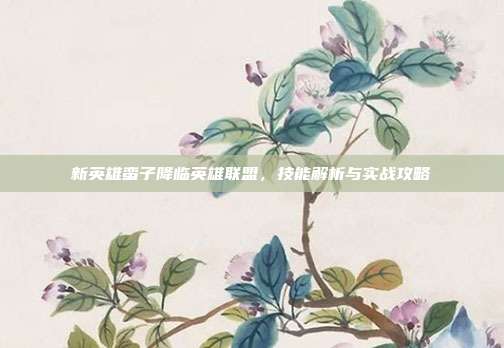 新英雄蛮子降临英雄联盟,技能解析与实战攻略