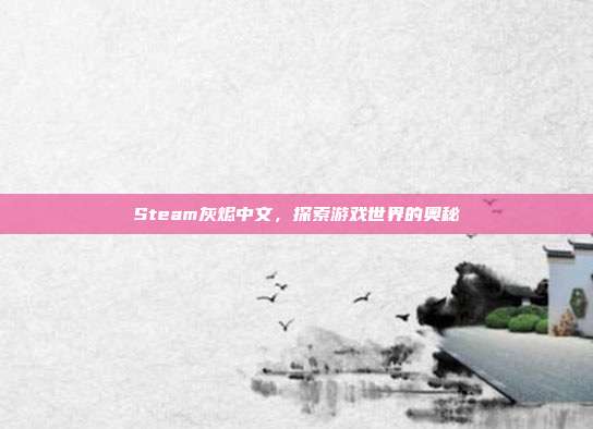 Steam灰烬中文,探索游戏世界的奥秘