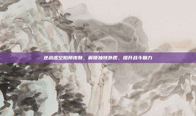 逆战虚空陷阱皮肤，解锁独特外观，提升战斗魅力