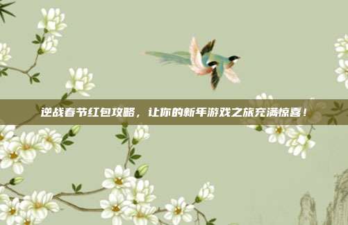 逆战春节红包攻略，让你的新年游戏之旅充满惊喜！