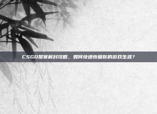 CSGO禁赛解封攻略，如何快速恢复你的游戏生涯？