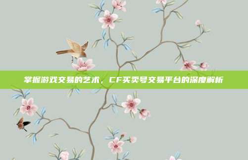 掌握游戏交易的艺术,CF买卖号交易平台的深度解析
