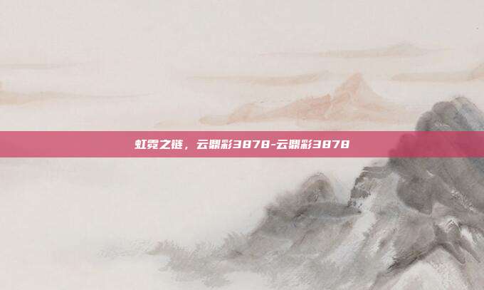 虹霓之链，云鼎彩3878-云鼎彩3878