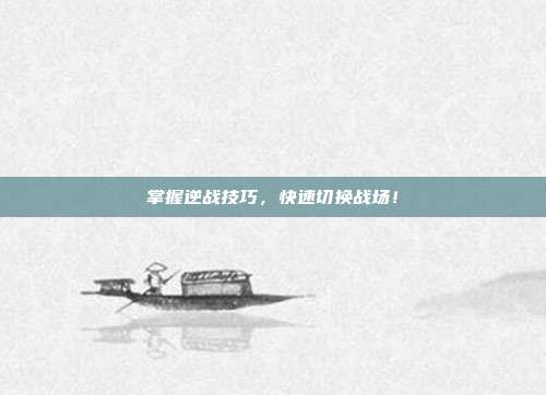 掌握逆战技巧,快速切换战场!