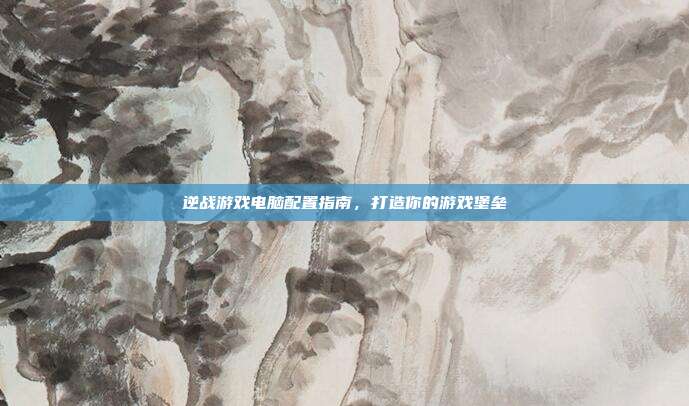 逆战游戏电脑配置指南,打造你的游戏堡垒