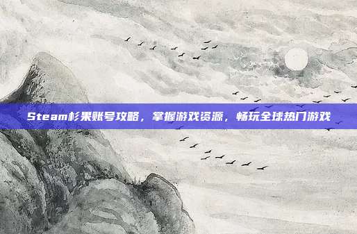 Steam杉果账号攻略，掌握游戏资源，畅玩全球热门游戏