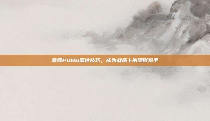 掌握PUBG雷达技巧，成为战场上的隐形猎手
