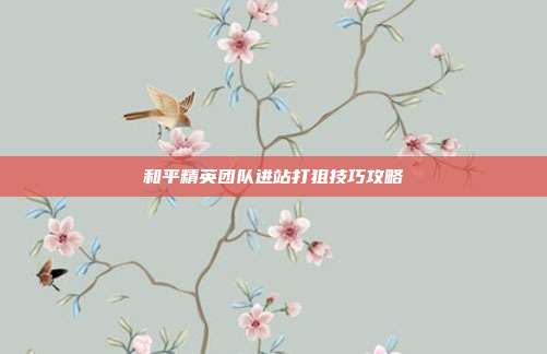 和平精英团队进站打狙技巧攻略