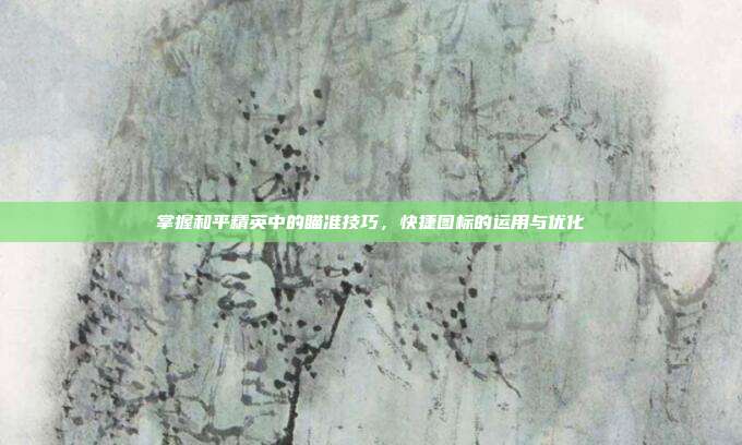 掌握和平精英中的瞄准技巧,快捷图标的运用与优化