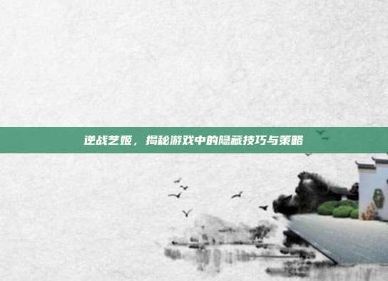 逆战艺姬，揭秘游戏中的隐藏技巧与策略