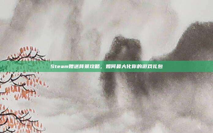 Steam赠送背景攻略，如何最大化你的游戏礼包