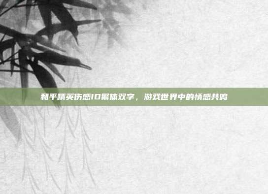 和平精英伤感ID繁体双字，游戏世界中的情感共鸣