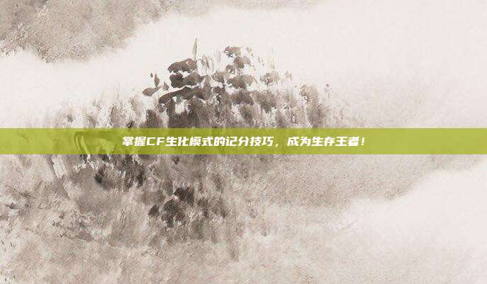 掌握CF生化模式的记分技巧，成为生存王者！