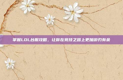 掌握LOL台服攻略，让你在竞技之路上更加游刃有余