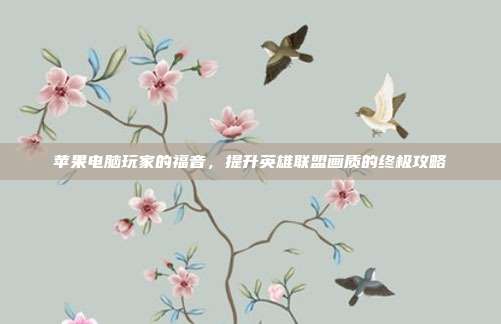 苹果电脑玩家的福音,提升英雄联盟画质的终极攻略