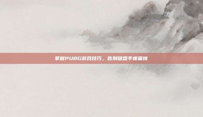 掌握PUBG游戏技巧,告别键盘手疼困扰