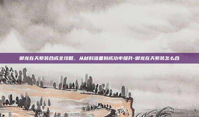 御龙在天紫装合成全攻略，从材料准备到成功率提升-御龙在天紫装怎么合