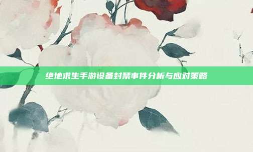 绝地求生手游设备封禁事件分析与应对策略
