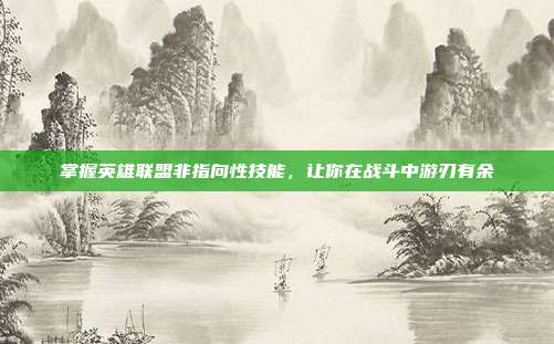 掌握英雄联盟非指向性技能，让你在战斗中游刃有余