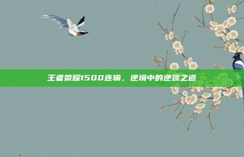 王者荣耀1500连输，逆境中的逆袭之道