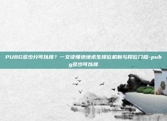 PUBG多少分可以排？一文读懂绝地求生排位机制与段位门槛-pubg多少可以排