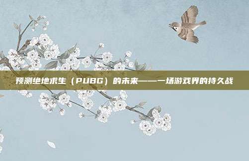 预测绝地求生（PUBG）的未来——一场游戏界的持久战