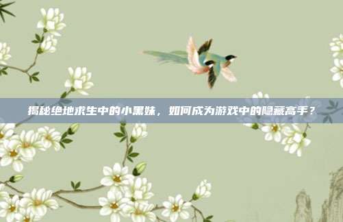 揭秘绝地求生中的小黑妹，如何成为游戏中的隐藏高手？