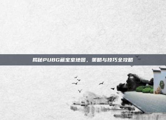 揭秘PUBG藏宝室地图,策略与技巧全攻略